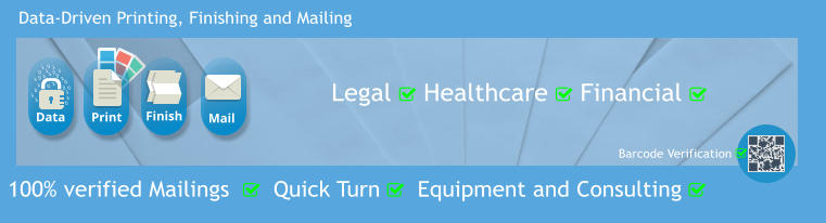 Data-Driven Printing, Finishing and Mailing 100% verified Mailings    Quick Turn   Equipment and Consulting    Barcode Verification    Legal  Healthcare  Financial    Print Mail Data Finish